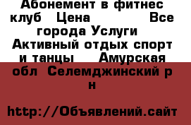 Абонемент в фитнес клуб › Цена ­ 23 000 - Все города Услуги » Активный отдых,спорт и танцы   . Амурская обл.,Селемджинский р-н